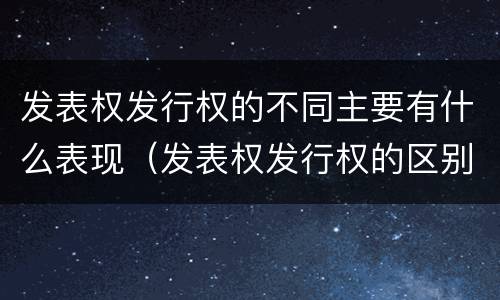 发表权发行权的不同主要有什么表现（发表权发行权的区别）