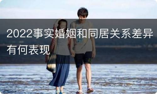 2022事实婚姻和同居关系差异有何表现