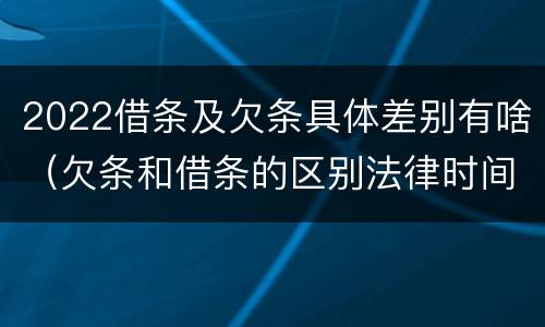 2022借条及欠条具体差别有啥（欠条和借条的区别法律时间多少年）