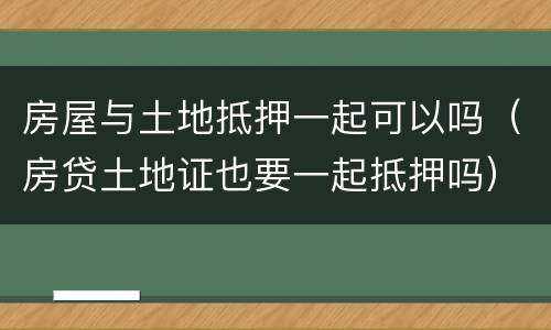 房屋与土地抵押一起可以吗（房贷土地证也要一起抵押吗）