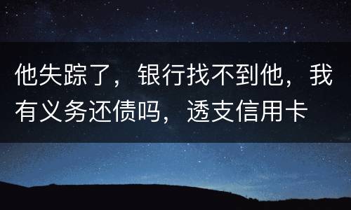 他失踪了，银行找不到他，我有义务还债吗，透支信用卡