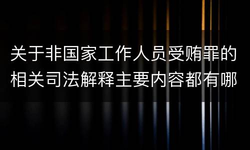 关于非国家工作人员受贿罪的相关司法解释主要内容都有哪些