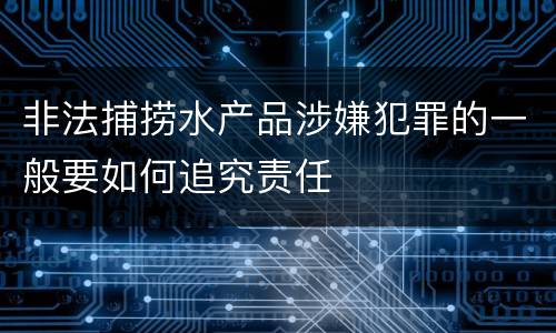 非法捕捞水产品涉嫌犯罪的一般要如何追究责任