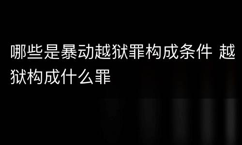 哪些是暴动越狱罪构成条件 越狱构成什么罪