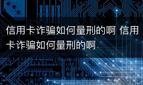 信用卡诈骗如何量刑的啊 信用卡诈骗如何量刑的啊