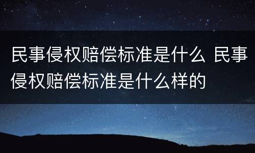 民事侵权赔偿标准是什么 民事侵权赔偿标准是什么样的