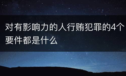 对有影响力的人行贿犯罪的4个要件都是什么