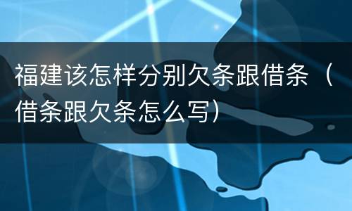 福建该怎样分别欠条跟借条（借条跟欠条怎么写）