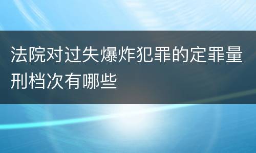 法院对过失爆炸犯罪的定罪量刑档次有哪些