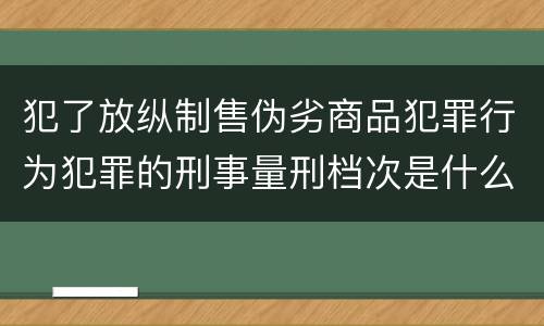犯了放纵制售伪劣商品犯罪行为犯罪的刑事量刑档次是什么