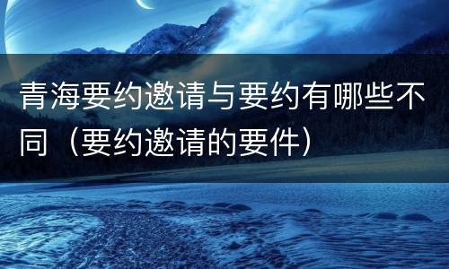 青海要约邀请与要约有哪些不同（要约邀请的要件）
