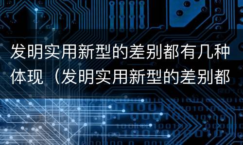 发明实用新型的差别都有几种体现（发明实用新型的差别都有几种体现方式）