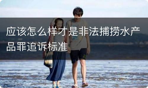 应该怎么样才是非法捕捞水产品罪追诉标准