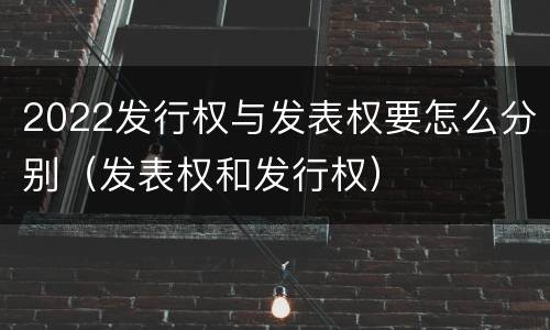 2022发行权与发表权要怎么分别（发表权和发行权）
