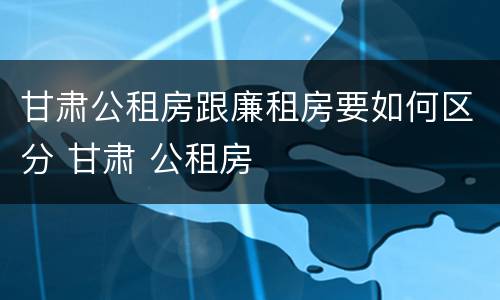 甘肃公租房跟廉租房要如何区分 甘肃 公租房
