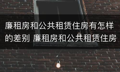 廉租房和公共租赁住房有怎样的差别 廉租房和公共租赁住房有怎样的差别呢
