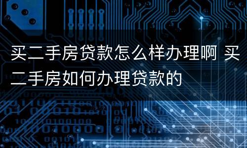 买二手房贷款怎么样办理啊 买二手房如何办理贷款的