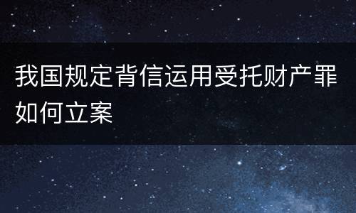 我国规定背信运用受托财产罪如何立案