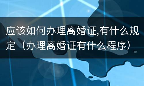 应该如何办理离婚证,有什么规定（办理离婚证有什么程序）