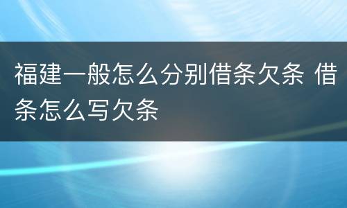 福建一般怎么分别借条欠条 借条怎么写欠条