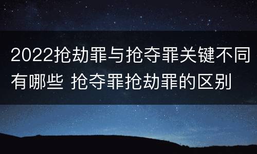 2022抢劫罪与抢夺罪关键不同有哪些 抢夺罪抢劫罪的区别