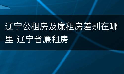 辽宁公租房及廉租房差别在哪里 辽宁省廉租房