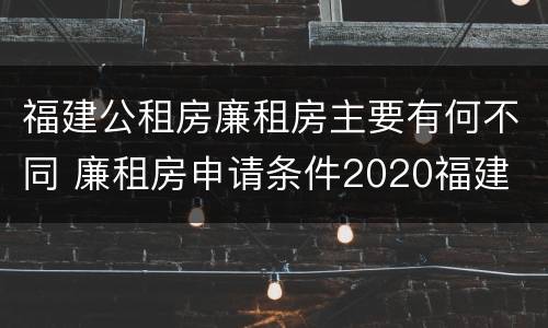 福建公租房廉租房主要有何不同 廉租房申请条件2020福建