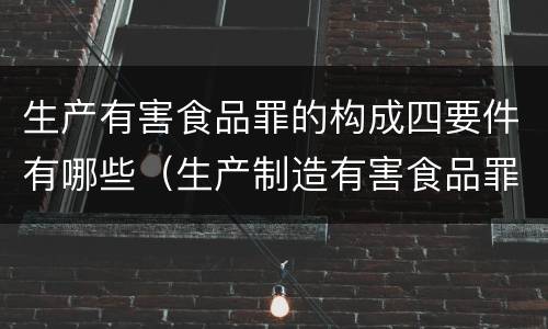 生产有害食品罪的构成四要件有哪些（生产制造有害食品罪）