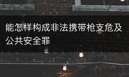 能怎样构成非法携带枪支危及公共安全罪