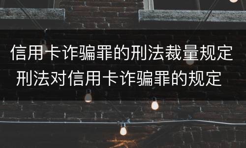 信用卡诈骗罪的刑法裁量规定 刑法对信用卡诈骗罪的规定