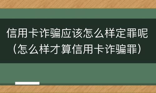 信用卡诈骗应该怎么样定罪呢（怎么样才算信用卡诈骗罪）