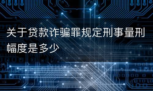 关于贷款诈骗罪规定刑事量刑幅度是多少
