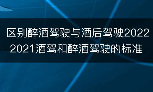 区别醉酒驾驶与酒后驾驶2022 2021酒驾和醉酒驾驶的标准