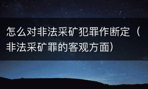 怎么对非法采矿犯罪作断定（非法采矿罪的客观方面）