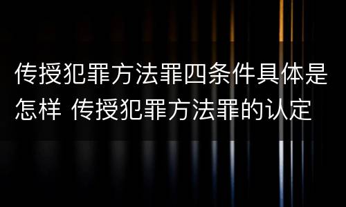 传授犯罪方法罪四条件具体是怎样 传授犯罪方法罪的认定