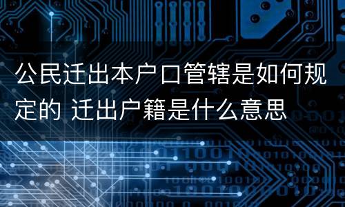 公民迁出本户口管辖是如何规定的 迁出户籍是什么意思