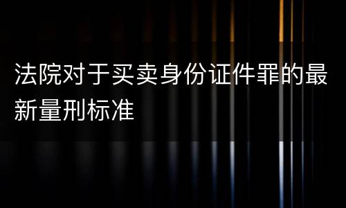 法院对于买卖身份证件罪的最新量刑标准