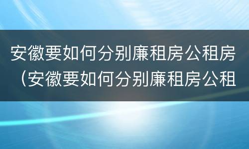 安徽要如何分别廉租房公租房（安徽要如何分别廉租房公租房和住宅）