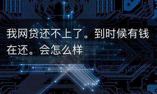 我网贷还不上了。到时候有钱在还。会怎么样