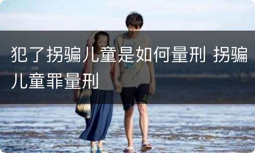 犯了拐骗儿童是如何量刑 拐骗儿童罪量刑