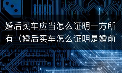 婚后买车应当怎么证明一方所有（婚后买车怎么证明是婚前财产）