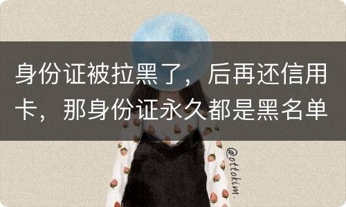 身份证被拉黑了，后再还信用卡，那身份证永久都是黑名单吗