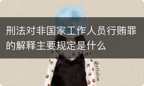刑法对非国家工作人员行贿罪的解释主要规定是什么