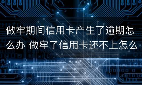做牢期间信用卡产生了逾期怎么办 做牢了信用卡还不上怎么办