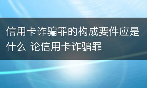 信用卡诈骗罪的构成要件应是什么 论信用卡诈骗罪