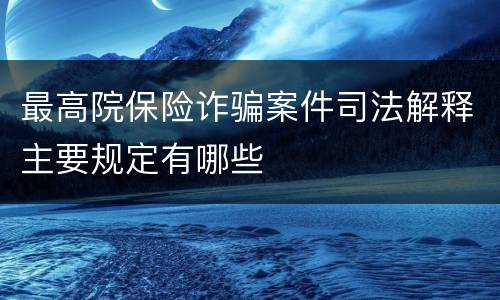 最高院保险诈骗案件司法解释主要规定有哪些