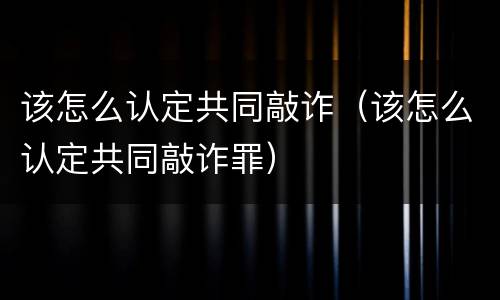 该怎么认定共同敲诈（该怎么认定共同敲诈罪）