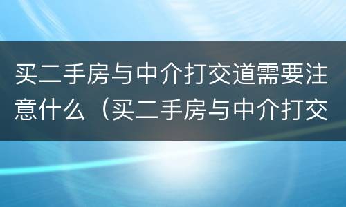 买二手房与中介打交道需要注意什么（买二手房与中介打交道需要注意什么事项）
