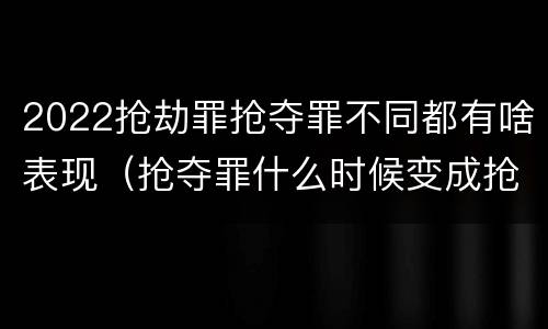 2022抢劫罪抢夺罪不同都有啥表现（抢夺罪什么时候变成抢劫罪）