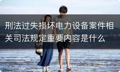 刑法过失损坏电力设备案件相关司法规定重要内容是什么